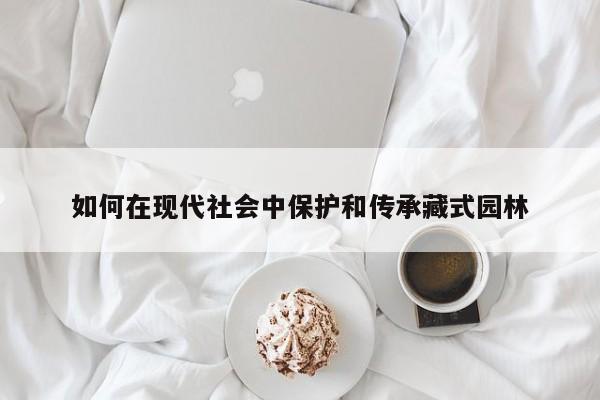 如何在现代社会中保护和传承藏式园林|jn江南体育