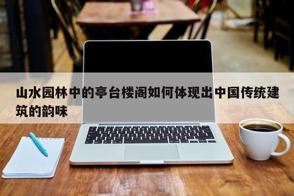 jn江南体育_山水园林中的亭台楼阁如何体现出中国传统建筑的韵味