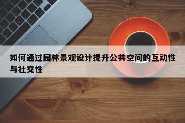 如何通过园林景观设计提升公共空间的互动性与社交性：jn江南体育