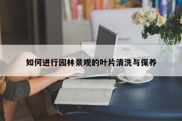 jn江南体育登录入口|如何进行园林景观的叶片清洗与保养