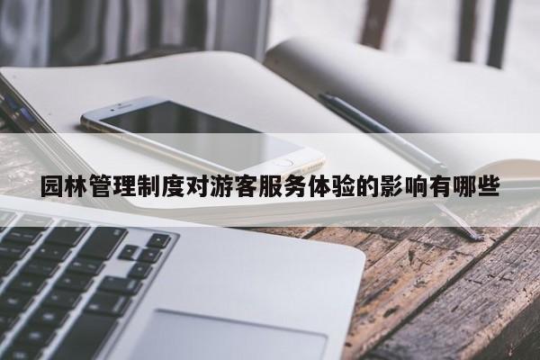 【jn江南体育登录入口】园林管理制度对游客服务体验的影响有哪些