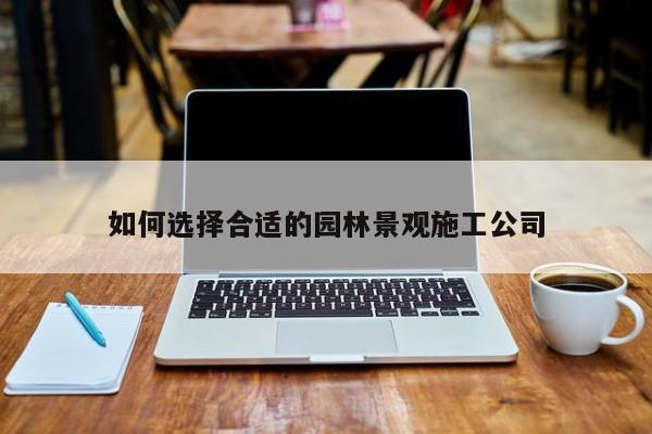 如何选择合适的园林景观施工公司|jn江南体育