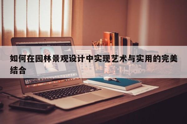 如何在园林景观设计中实现艺术与实用的完美结合【jn江南体育】