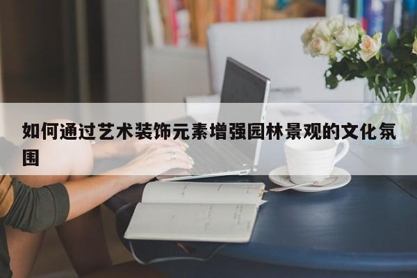 如何通过艺术装饰元素增强园林景观的文化氛围【jn体育】