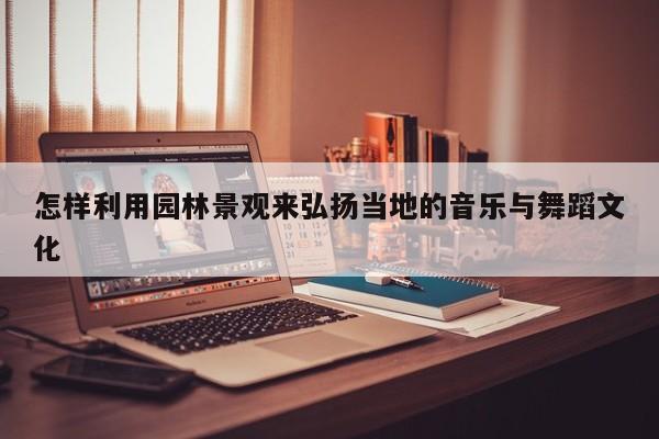 jn江南体育|怎样利用园林景观来弘扬当地的音乐与舞蹈文化