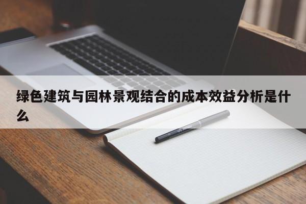 绿色建筑与园林景观结合的成本效益分析是什么【jn江南体育登录入口】