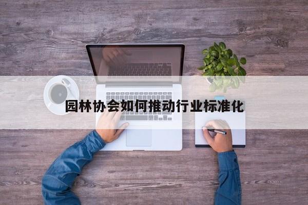 园林协会如何推动行业标准化【jn江南体育】