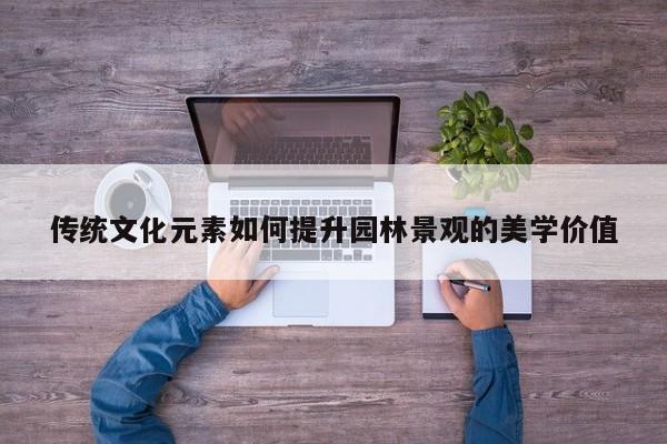 传统文化元素如何提升园林景观的美学价值【jn江南体育登录入口】