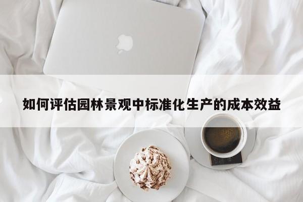 如何评估园林景观中标准化生产的成本效益-jn江南体育