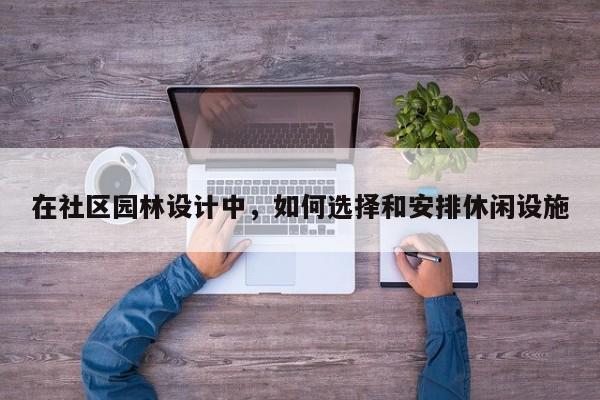 在社区园林设计中，如何选择和安排休闲设施【jn江南体育登录入口】