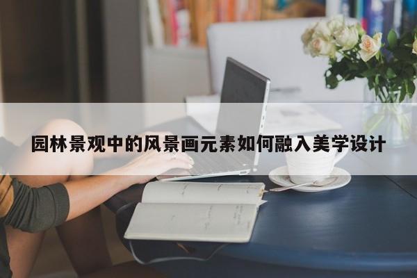 jn江南体育_园林景观中的风景画元素如何融入美学设计