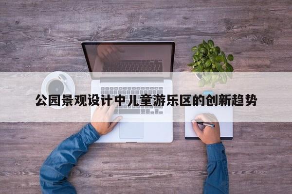 jn江南体育：公园景观设计中儿童游乐区的创新趋势