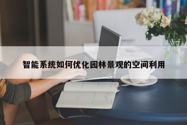 智能系统如何优化园林景观的空间利用|jn江南体育登录入口