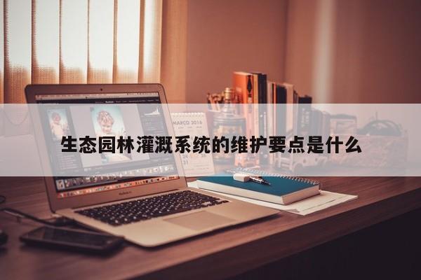 生态园林灌溉系统的维护要点是什么：jn江南体育登录入口