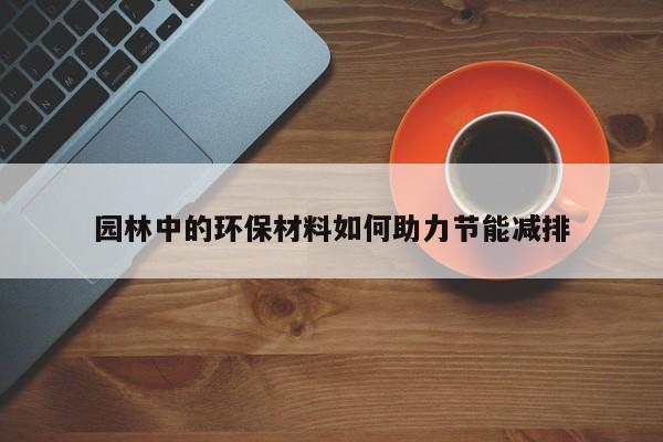 jn江南体育登录入口-园林中的环保材料如何助力节能减排