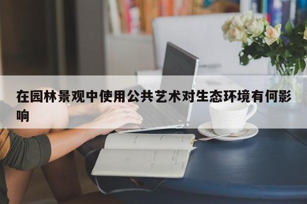 jn体育|在园林景观中使用公共艺术对生态环境有何影响